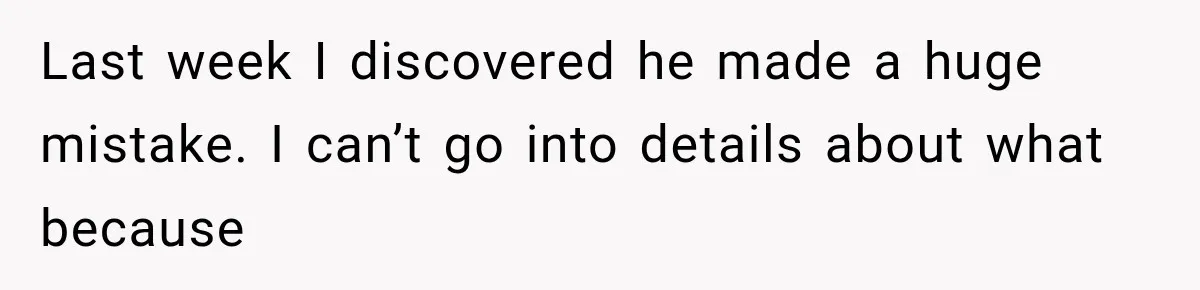 Last week I discovered he made a huge mistake. I can’t go into details about what because
