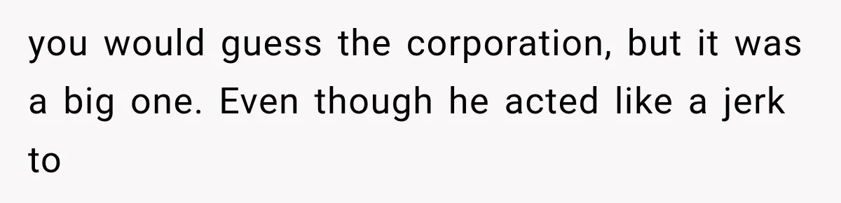 you would guess the corporation, but it was a big one. Even though he acted like a jerk to