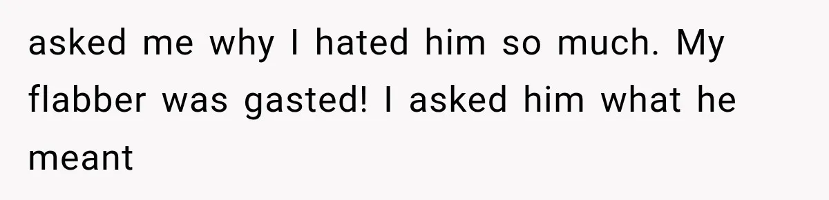 asked me why I hated him so much. My flabber was gasted! I asked him what he meant