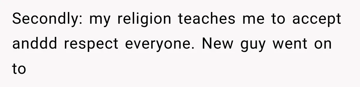 Secondly: my religion teaches me to accept anddd respect everyone. New guy went on to