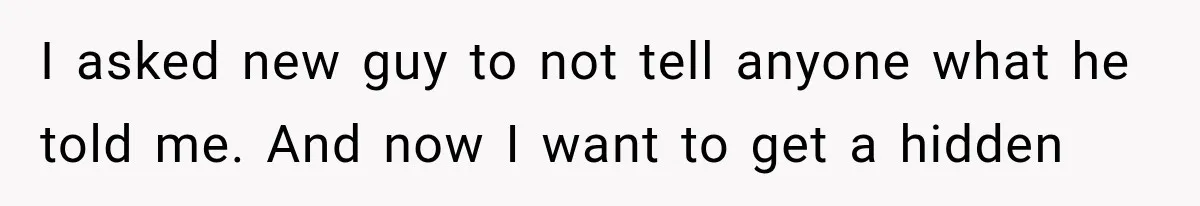 I asked new guy to not tell anyone what he told me. And now I want to get a hidden