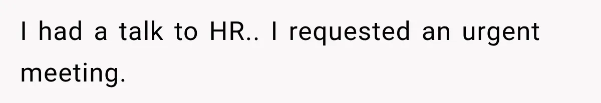 I had a talk to HR.. I requested an urgent meeting.