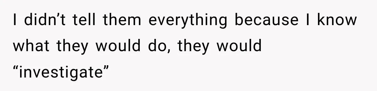 I didn’t tell them everything because I know what they would do, they would “investigate”