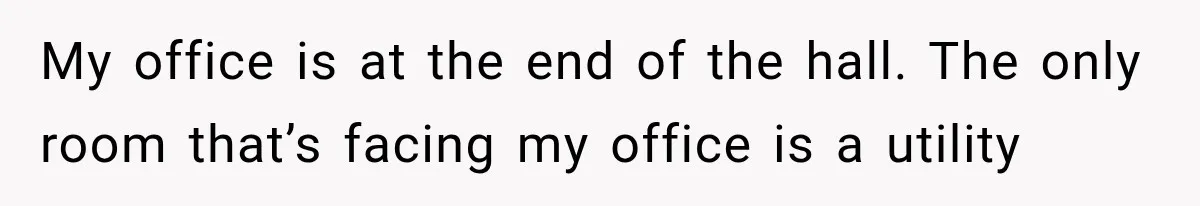 My office is at the end of the hall. The only room that’s facing my office is a utility