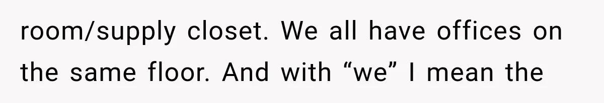 room/supply closet. We all have offices on the same floor. And with “we” I mean the