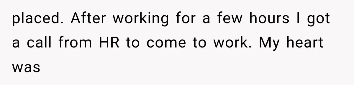 placed. After working for a few hours I got a call from HR to come to work. My heart was