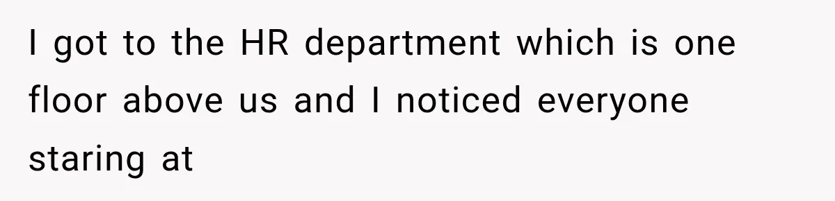 I got to the HR department which is one floor above us and I noticed everyone staring at