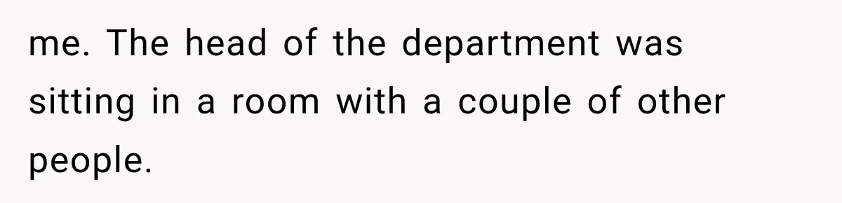 me. The head of the department was sitting in a room with a couple of other people.