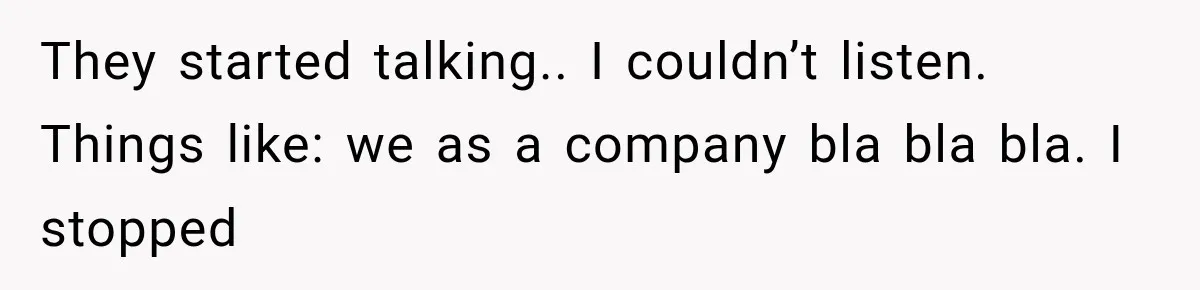 They started talking.. I couldn’t listen. Things like: we as a company bla bla bla. I stopped