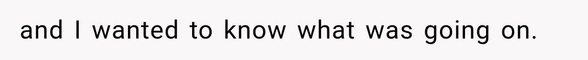 and I wanted to know what was going on.