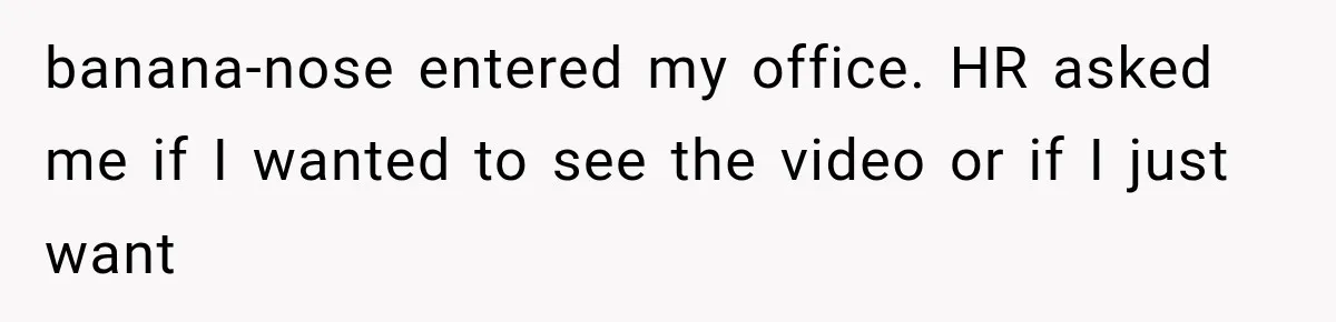 banana-nose entered my office. HR asked me if I wanted to see the video or if I just want