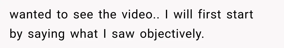 wanted to see the video.. I will first start by saying what I saw objectively.