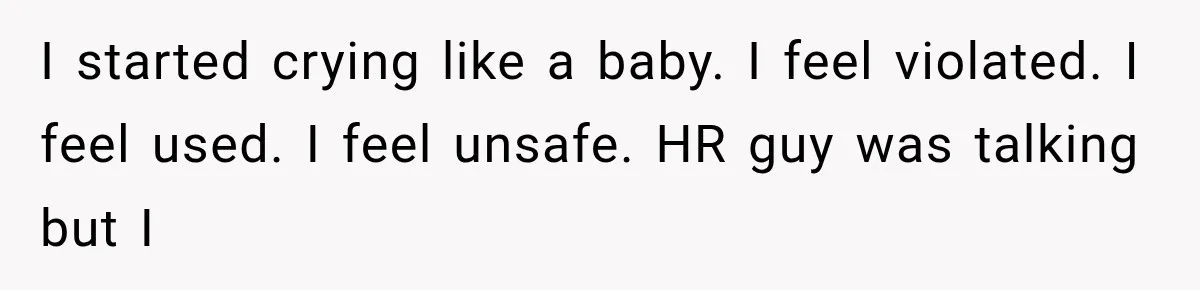I started crying like a baby. I feel violated. I feel used. I feel unsafe. HR guy was talking but I