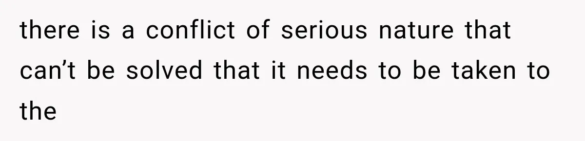 there is a conflict of serious nature that can’t be solved that it needs to be taken to the