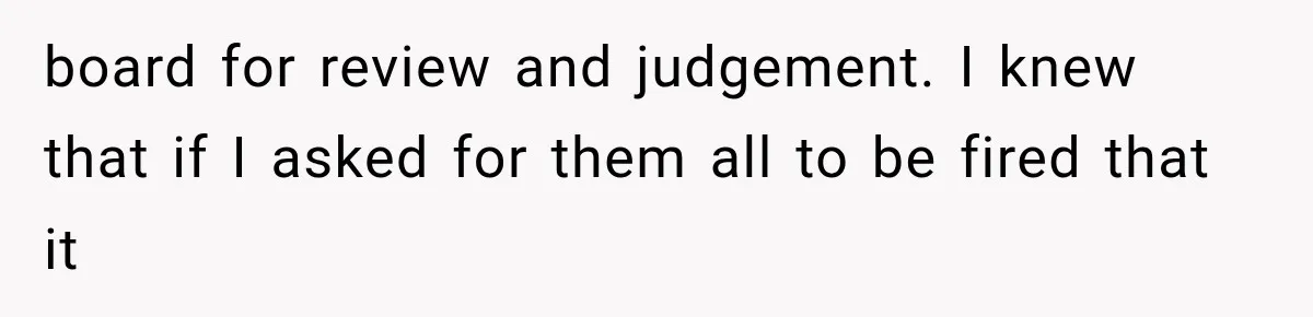 board for review and judgement. I knew that if I asked for them all to be fired that it
