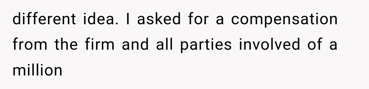 different idea. I asked for a compensation from the firm and all parties involved of a million