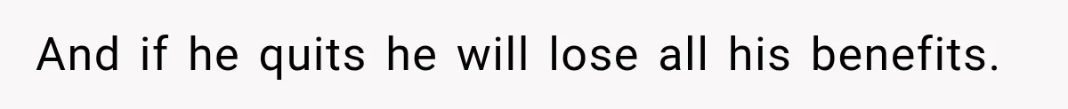 And if he quits he will lose all his benefits.