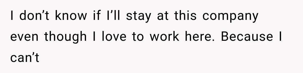 I don’t know if I’ll stay at this company even though I love to work here. Because I can’t