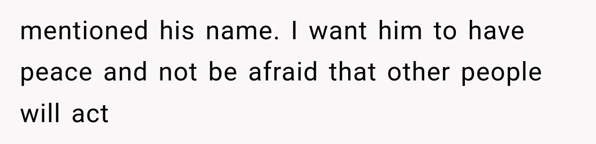 mentioned his name. I want him to have peace and not be afraid that other people will act