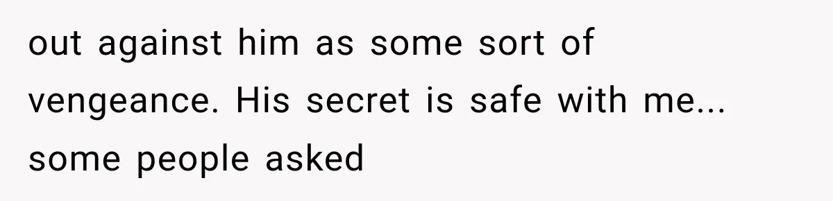 out against him as some sort of vengeance. His secret is safe with me... some people asked