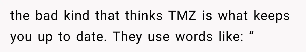 the bad kind that thinks TMZ is what keeps you up to date. They use words like: “