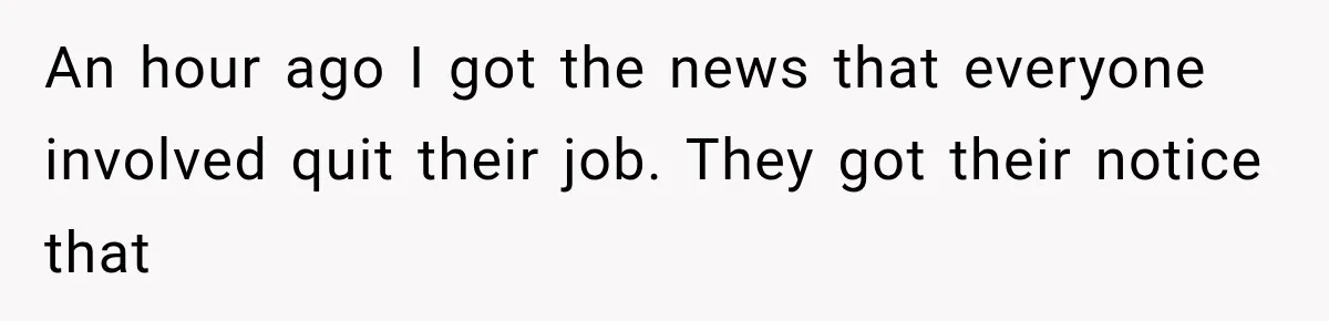 An hour ago I got the news that everyone involved quit their job. They got their notice that
