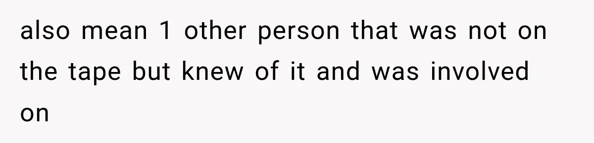 also mean 1 other person that was not on the tape but knew of it and was involved on