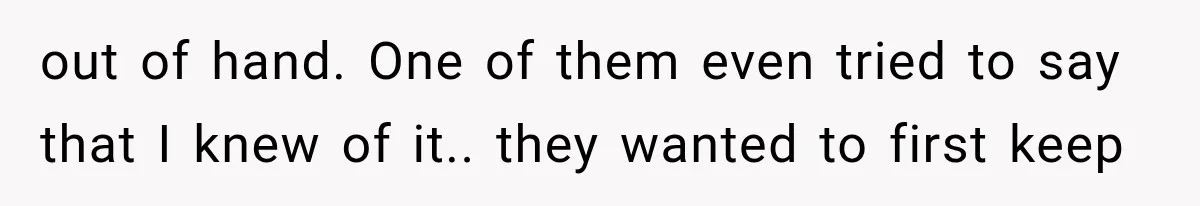 out of hand. One of them even tried to say that I knew of it.. they wanted to first keep