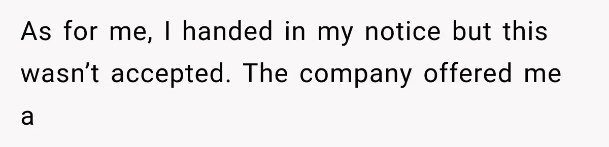 As for me, I handed in my notice but this wasn’t accepted. The company offered me a