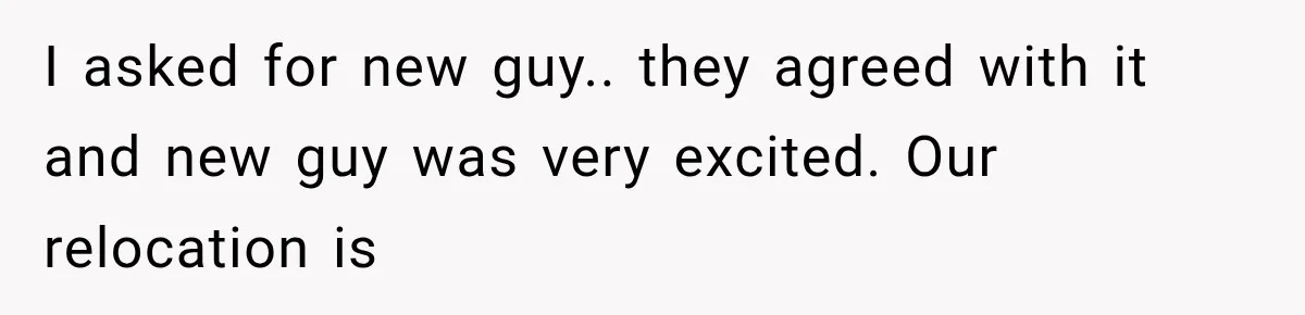 I asked for new guy.. they agreed with it and new guy was very excited. Our relocation is