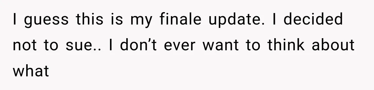I guess this is my finale update. I decided not to sue.. I don’t ever want to think about what
