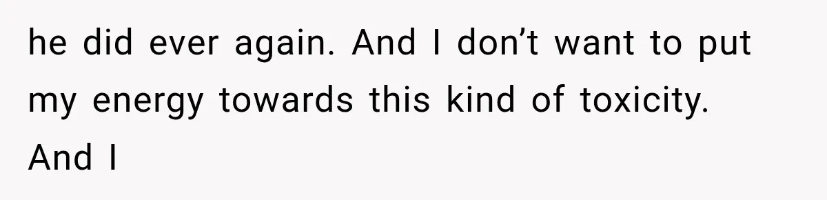 he did ever again. And I don’t want to put my energy towards this kind of toxicity. And I