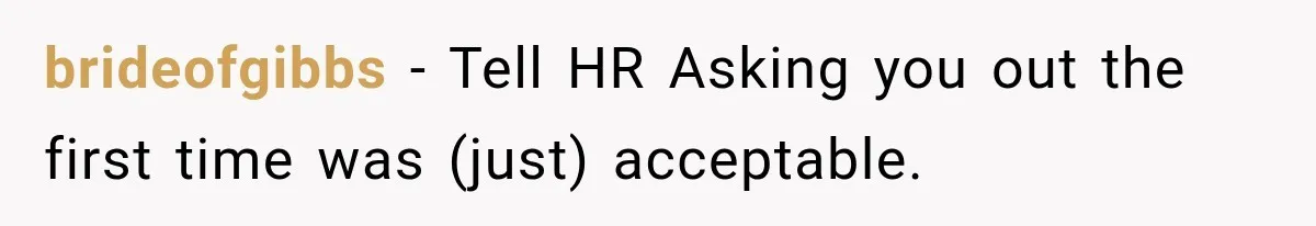 brideofgibbs − Tell HR Asking you out the first time was (just) acceptable.
