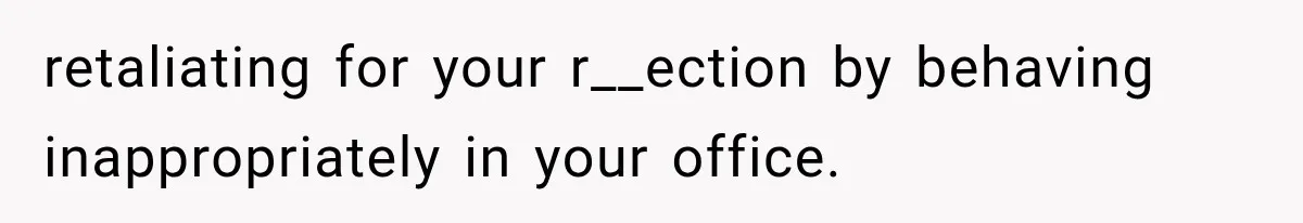 retaliating for your r__ection by behaving inappropriately in your office.