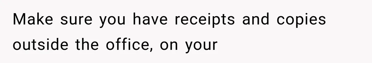 Make sure you have receipts and copies outside the office, on your
