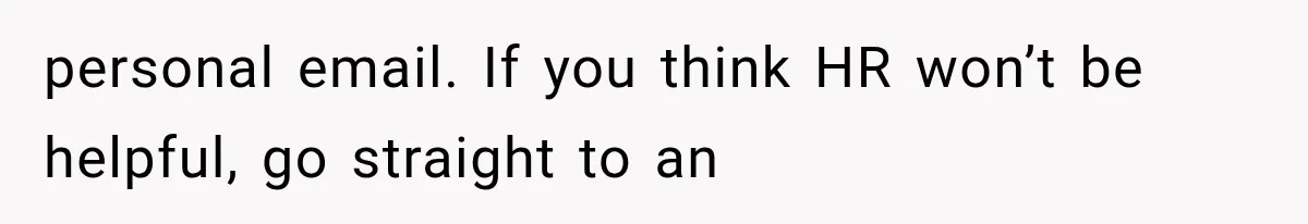 personal email. If you think HR won’t be helpful, go straight to an