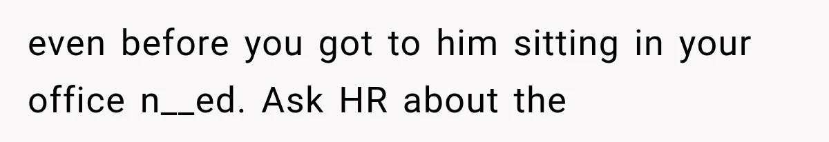 even before you got to him sitting in your office n__ed. Ask HR about the