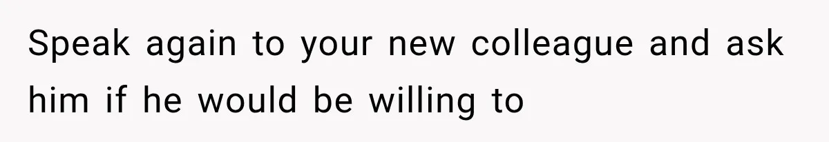 Speak again to your new colleague and ask him if he would be willing to