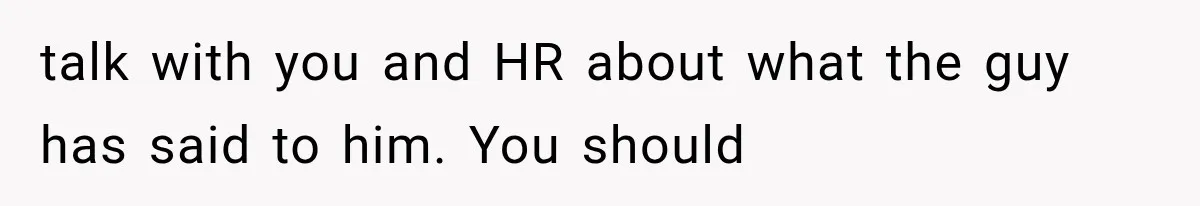 talk with you and HR about what the guy has said to him. You should