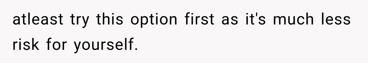 atleast try this option first as it's much less risk for yourself.