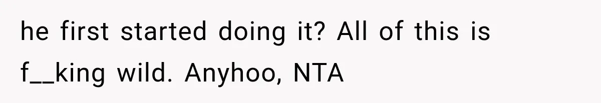 he first started doing it? All of this is f__king wild. Anyhoo, NTA