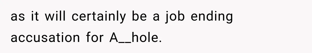 as it will certainly be a job ending accusation for A__hole.