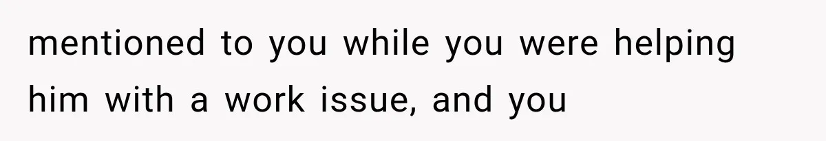 mentioned to you while you were helping him with a work issue, and you