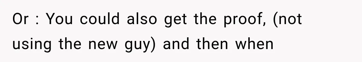 Or : You could also get the proof, (not using the new guy) and then when