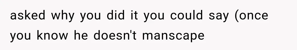 asked why you did it you could say (once you know he doesn't manscape