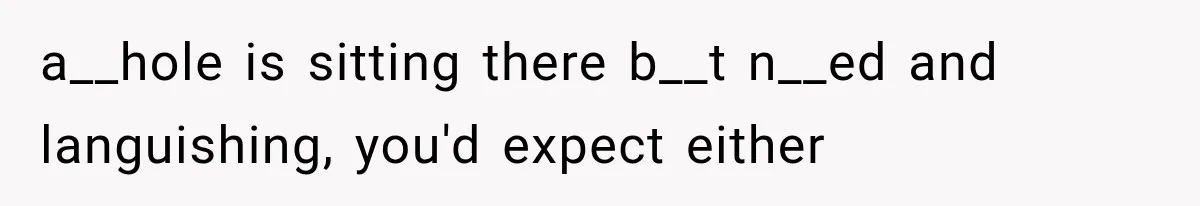a__hole is sitting there b__t n__ed and languishing, you'd expect either