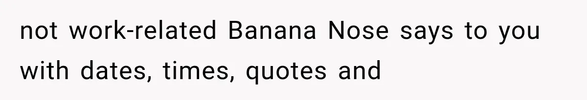 not work-related Banana Nose says to you with dates, times, quotes and