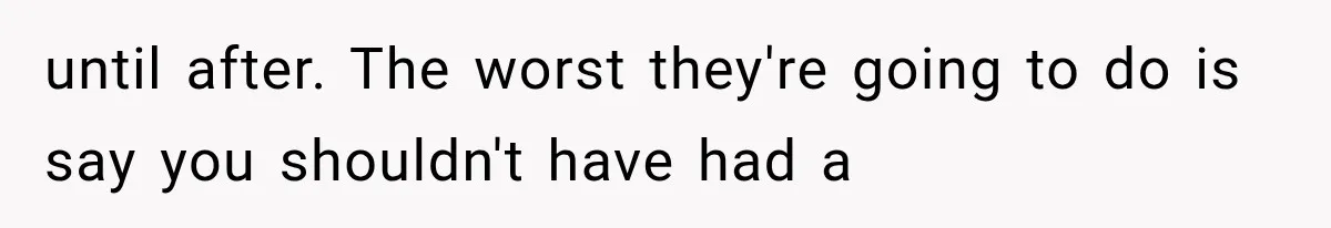 until after. The worst they're going to do is say you shouldn't have had a