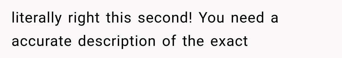 literally right this second! You need a accurate description of the exact