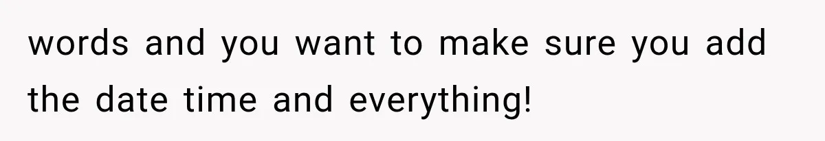 words and you want to make sure you add the date time and everything!